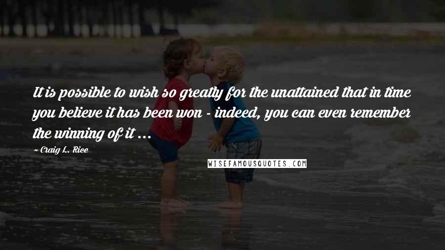 Craig L. Rice Quotes: It is possible to wish so greatly for the unattained that in time you believe it has been won - indeed, you can even remember the winning of it ...