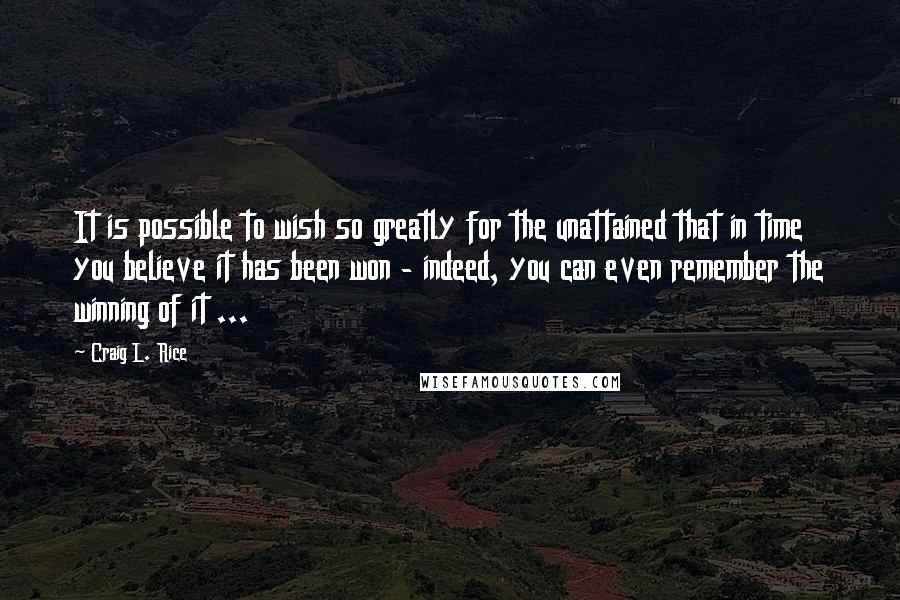 Craig L. Rice Quotes: It is possible to wish so greatly for the unattained that in time you believe it has been won - indeed, you can even remember the winning of it ...