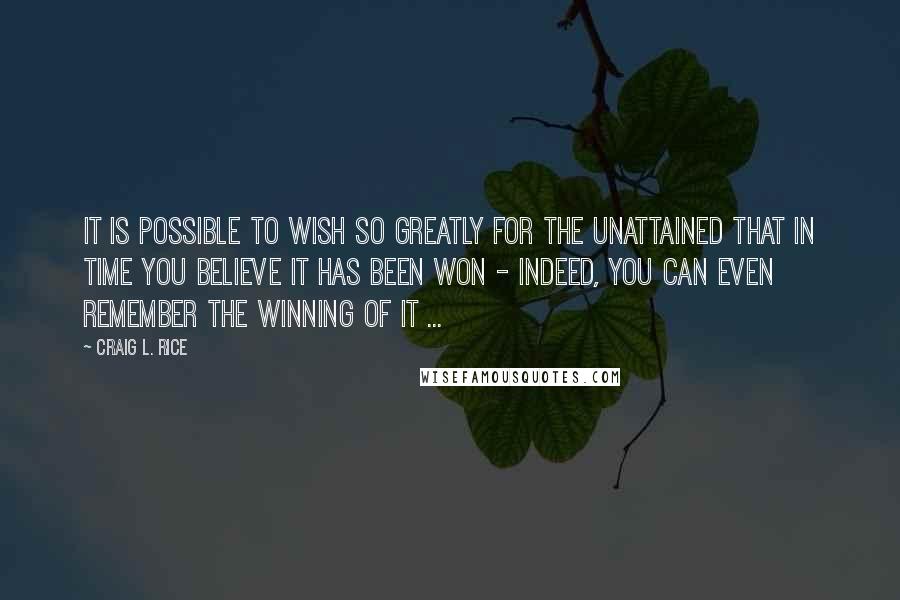 Craig L. Rice Quotes: It is possible to wish so greatly for the unattained that in time you believe it has been won - indeed, you can even remember the winning of it ...