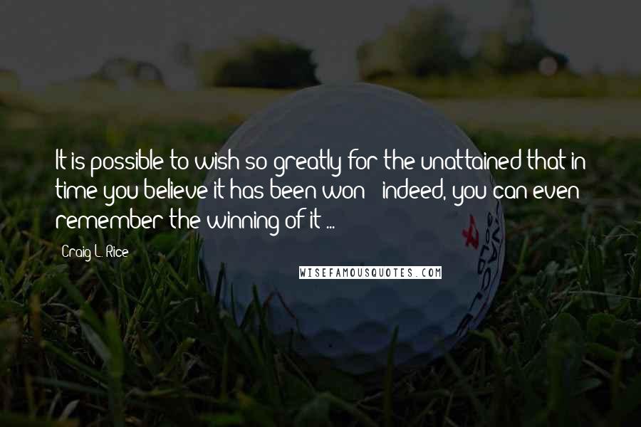 Craig L. Rice Quotes: It is possible to wish so greatly for the unattained that in time you believe it has been won - indeed, you can even remember the winning of it ...