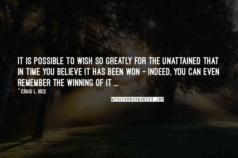 Craig L. Rice Quotes: It is possible to wish so greatly for the unattained that in time you believe it has been won - indeed, you can even remember the winning of it ...