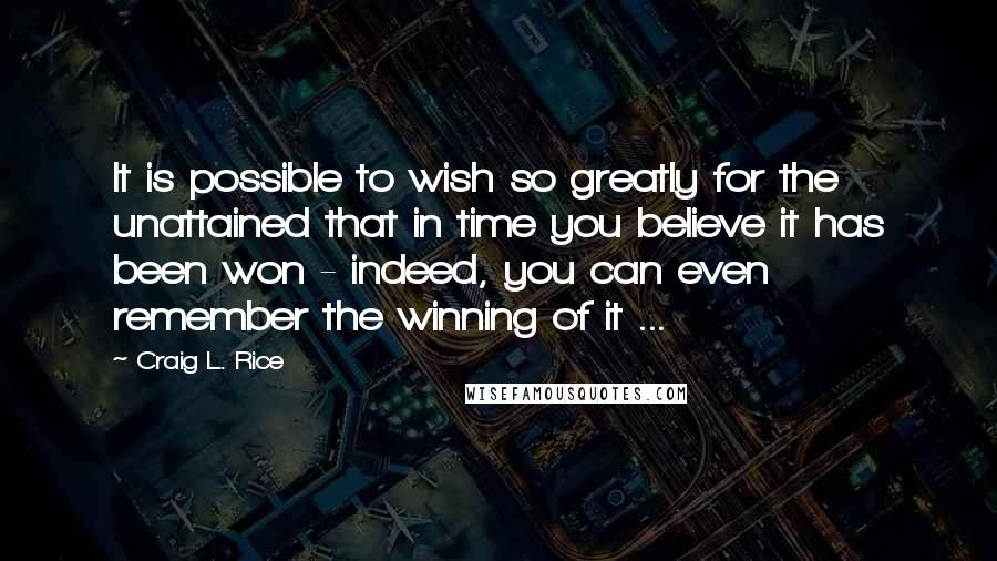 Craig L. Rice Quotes: It is possible to wish so greatly for the unattained that in time you believe it has been won - indeed, you can even remember the winning of it ...