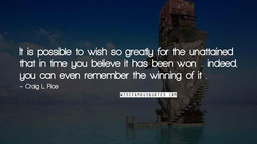 Craig L. Rice Quotes: It is possible to wish so greatly for the unattained that in time you believe it has been won - indeed, you can even remember the winning of it ...