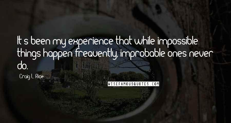 Craig L. Rice Quotes: It's been my experience that while impossible things happen frequently, improbable ones never do.