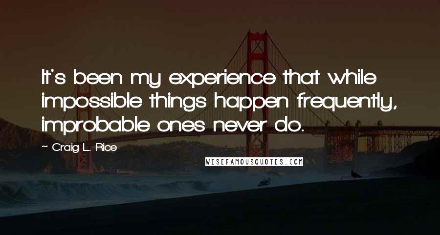 Craig L. Rice Quotes: It's been my experience that while impossible things happen frequently, improbable ones never do.