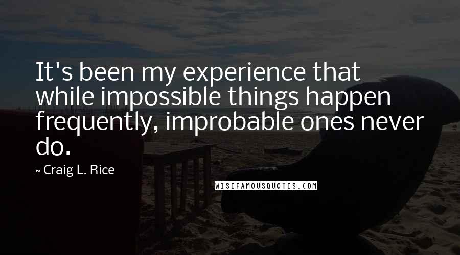 Craig L. Rice Quotes: It's been my experience that while impossible things happen frequently, improbable ones never do.