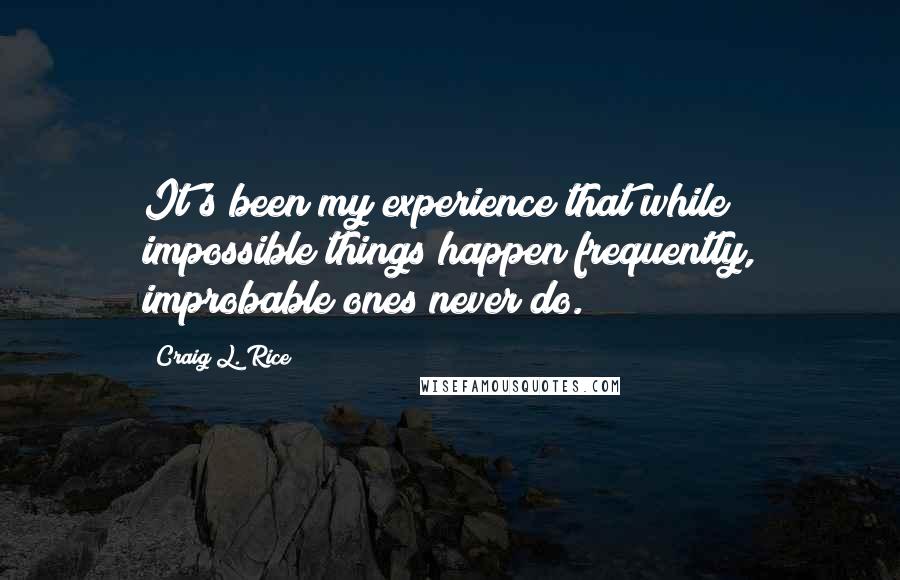 Craig L. Rice Quotes: It's been my experience that while impossible things happen frequently, improbable ones never do.