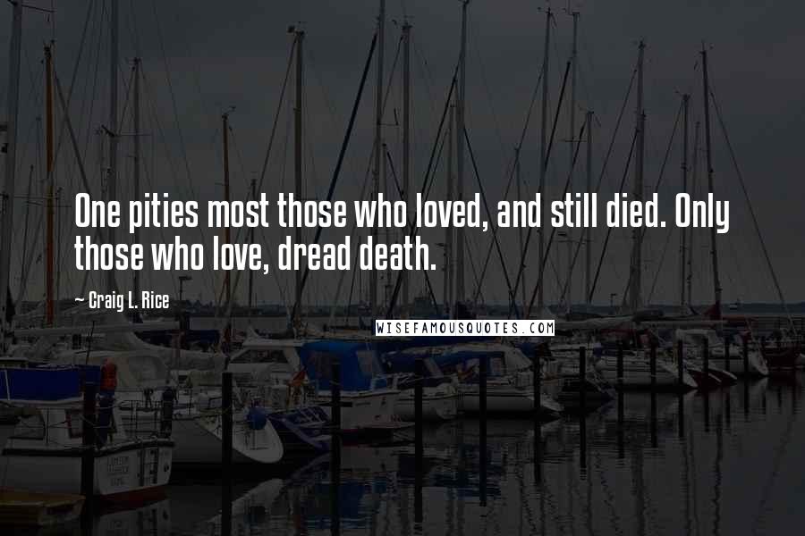 Craig L. Rice Quotes: One pities most those who loved, and still died. Only those who love, dread death.