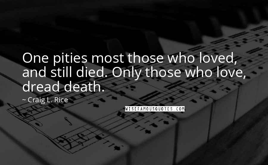 Craig L. Rice Quotes: One pities most those who loved, and still died. Only those who love, dread death.