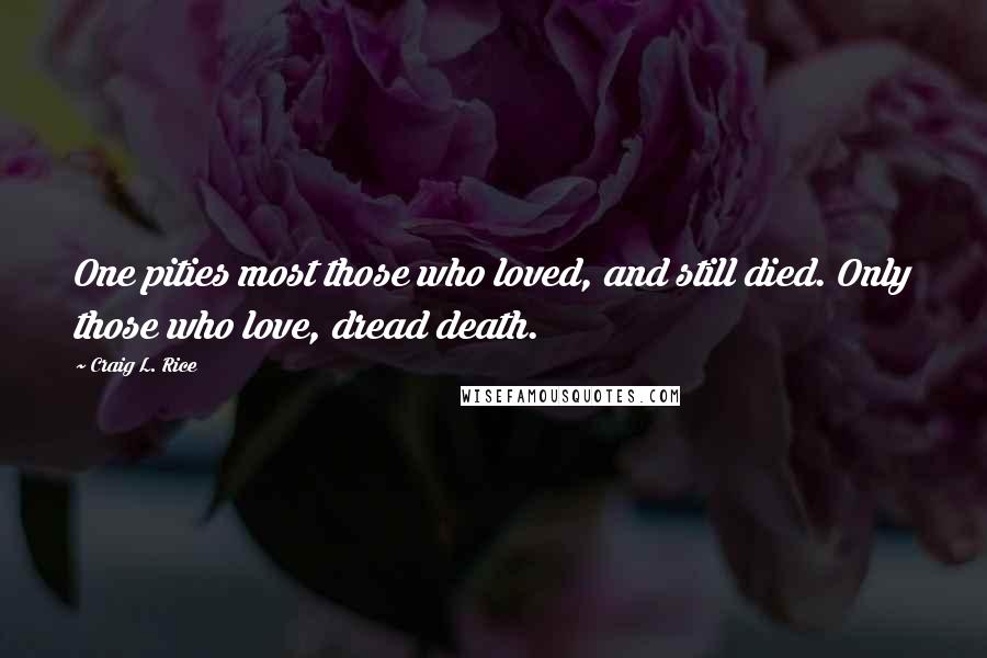 Craig L. Rice Quotes: One pities most those who loved, and still died. Only those who love, dread death.