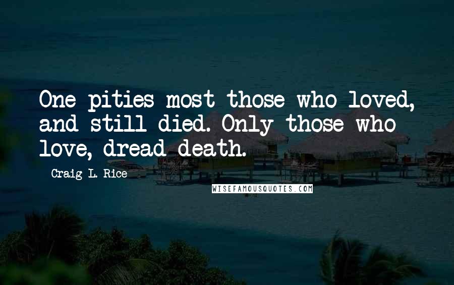 Craig L. Rice Quotes: One pities most those who loved, and still died. Only those who love, dread death.