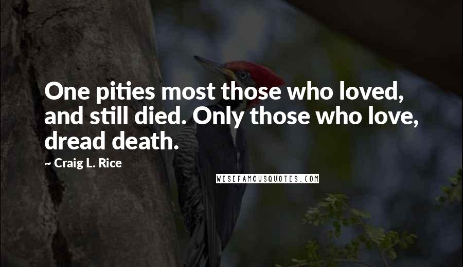 Craig L. Rice Quotes: One pities most those who loved, and still died. Only those who love, dread death.