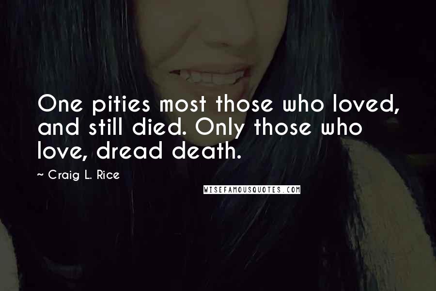 Craig L. Rice Quotes: One pities most those who loved, and still died. Only those who love, dread death.