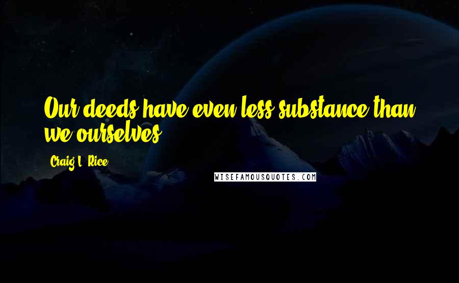 Craig L. Rice Quotes: Our deeds have even less substance than we ourselves.