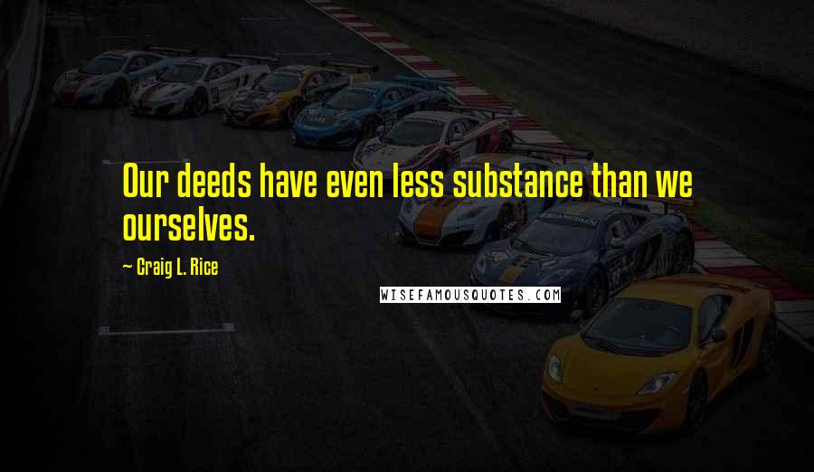 Craig L. Rice Quotes: Our deeds have even less substance than we ourselves.