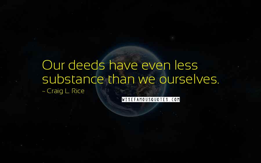 Craig L. Rice Quotes: Our deeds have even less substance than we ourselves.