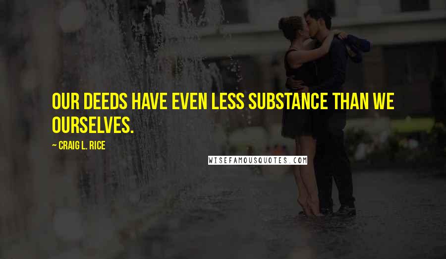 Craig L. Rice Quotes: Our deeds have even less substance than we ourselves.