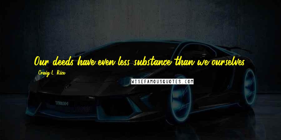Craig L. Rice Quotes: Our deeds have even less substance than we ourselves.