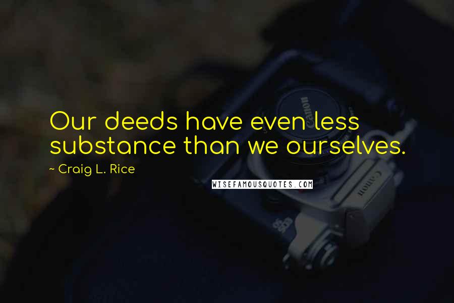 Craig L. Rice Quotes: Our deeds have even less substance than we ourselves.