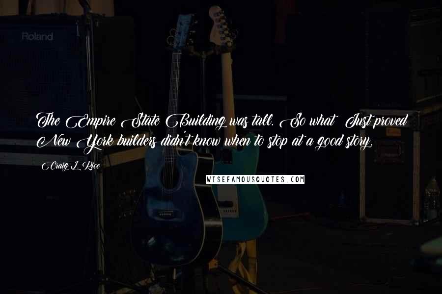 Craig L. Rice Quotes: The Empire State Building was tall. So what? Just proved New York builders didn't know when to stop at a good story.