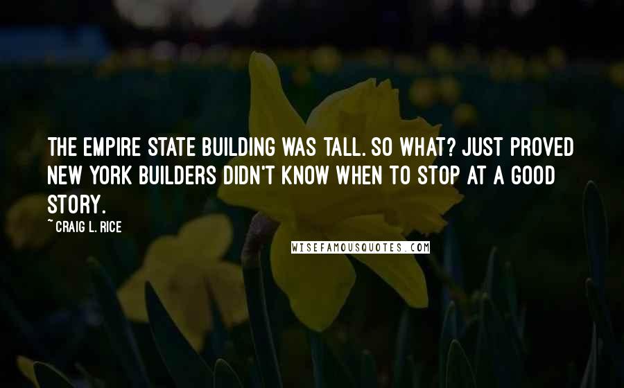 Craig L. Rice Quotes: The Empire State Building was tall. So what? Just proved New York builders didn't know when to stop at a good story.