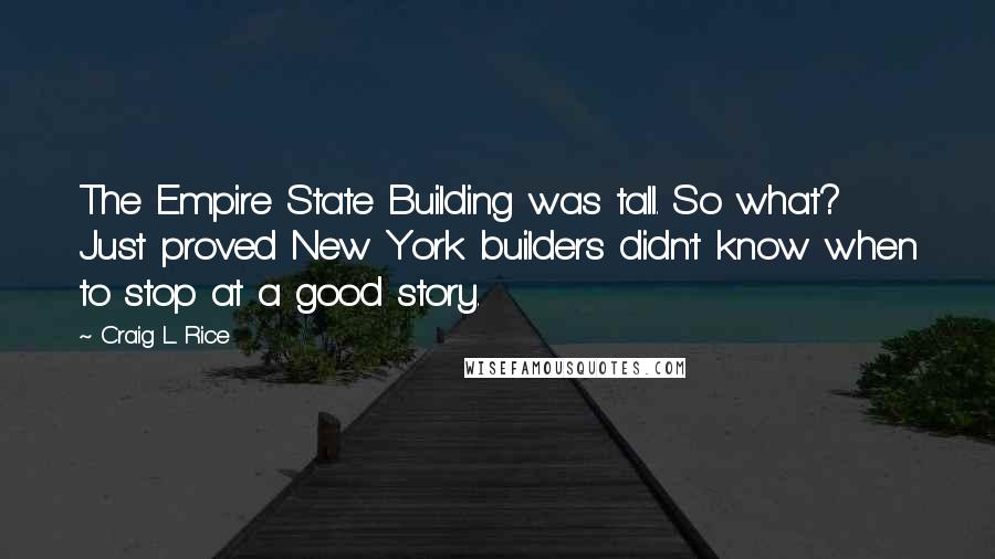 Craig L. Rice Quotes: The Empire State Building was tall. So what? Just proved New York builders didn't know when to stop at a good story.