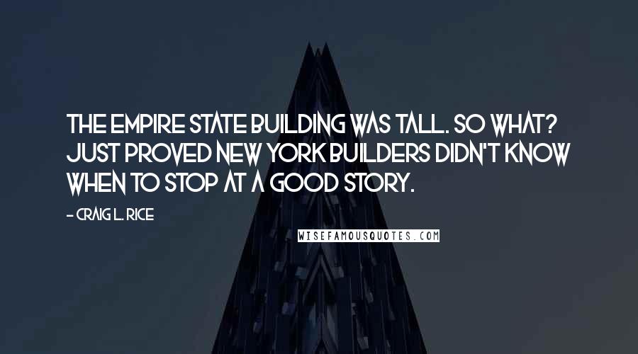 Craig L. Rice Quotes: The Empire State Building was tall. So what? Just proved New York builders didn't know when to stop at a good story.