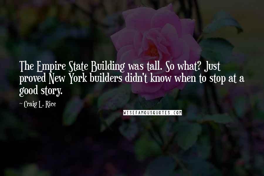 Craig L. Rice Quotes: The Empire State Building was tall. So what? Just proved New York builders didn't know when to stop at a good story.
