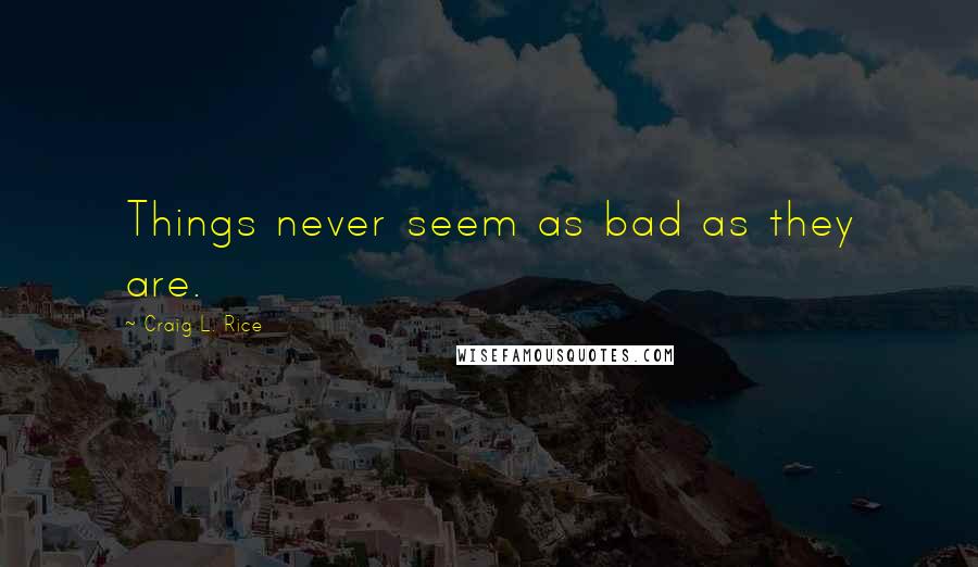 Craig L. Rice Quotes: Things never seem as bad as they are.