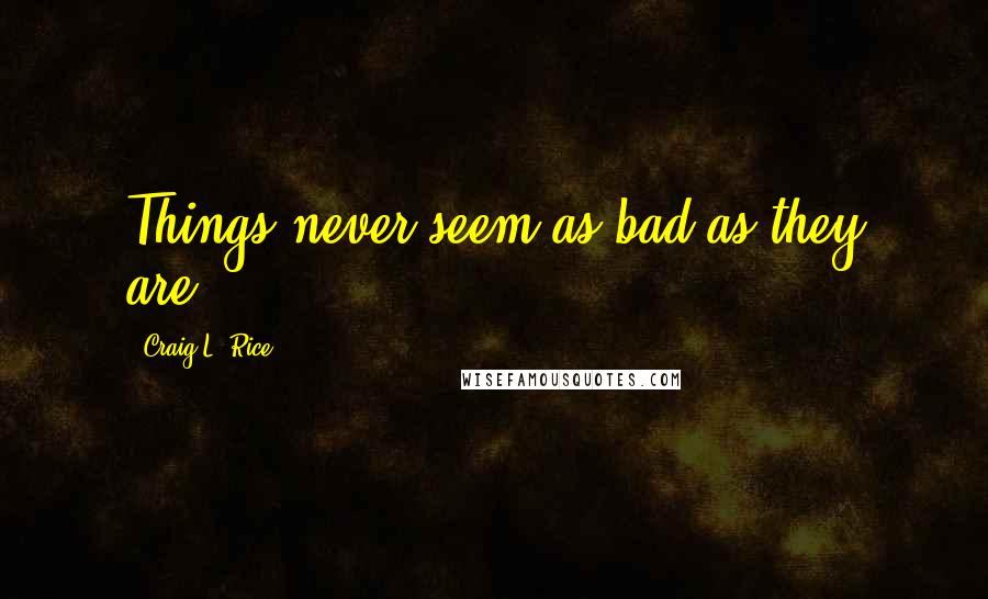 Craig L. Rice Quotes: Things never seem as bad as they are.