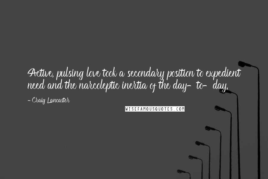 Craig Lancaster Quotes: Active, pulsing love took a secondary position to expedient need and the narcoleptic inertia of the day-to-day.