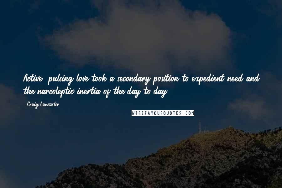 Craig Lancaster Quotes: Active, pulsing love took a secondary position to expedient need and the narcoleptic inertia of the day-to-day.