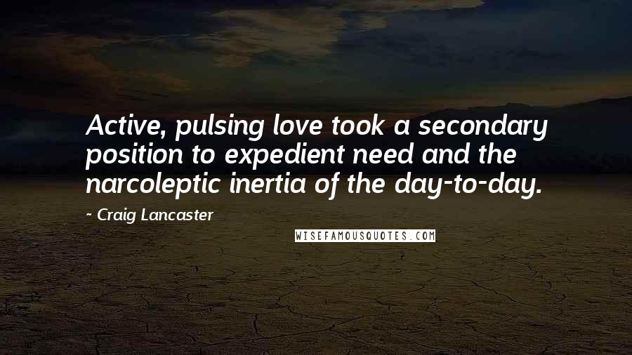 Craig Lancaster Quotes: Active, pulsing love took a secondary position to expedient need and the narcoleptic inertia of the day-to-day.