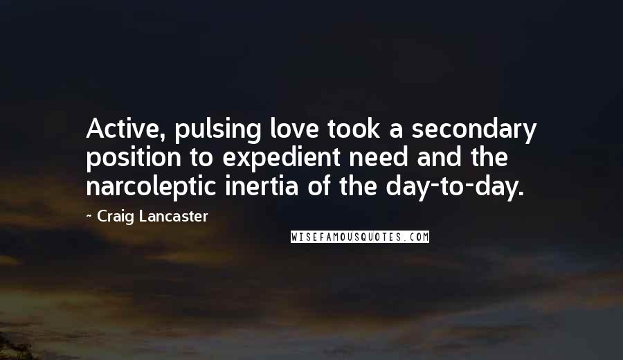 Craig Lancaster Quotes: Active, pulsing love took a secondary position to expedient need and the narcoleptic inertia of the day-to-day.