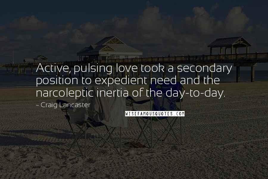 Craig Lancaster Quotes: Active, pulsing love took a secondary position to expedient need and the narcoleptic inertia of the day-to-day.