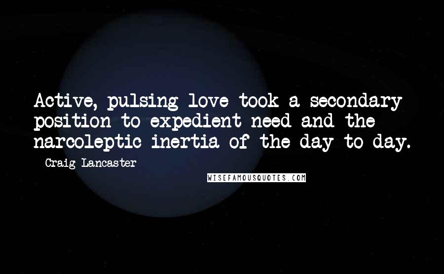 Craig Lancaster Quotes: Active, pulsing love took a secondary position to expedient need and the narcoleptic inertia of the day-to-day.