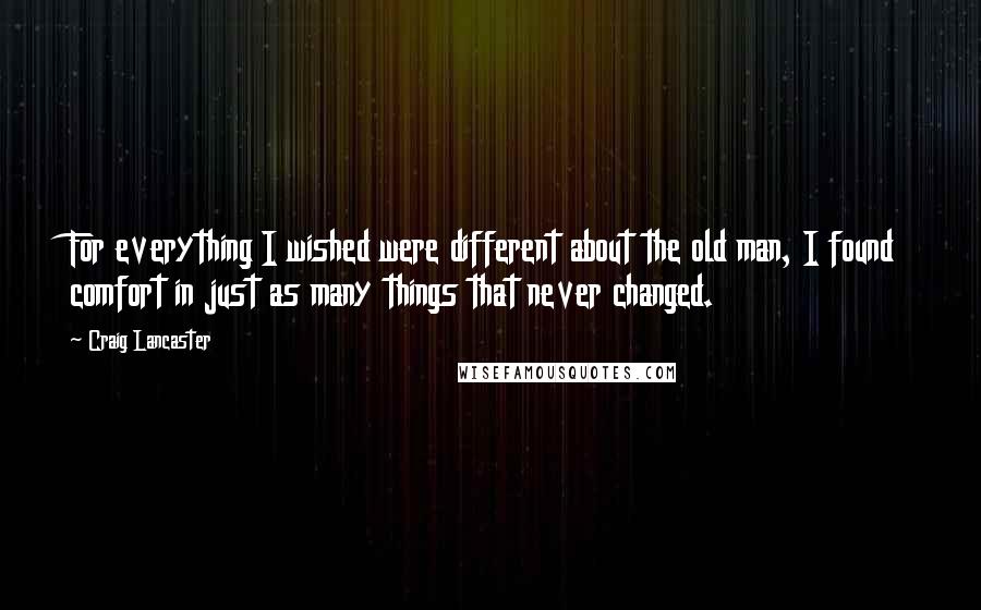 Craig Lancaster Quotes: For everything I wished were different about the old man, I found comfort in just as many things that never changed.