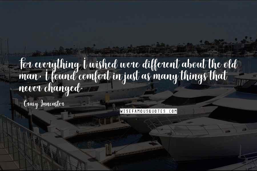 Craig Lancaster Quotes: For everything I wished were different about the old man, I found comfort in just as many things that never changed.