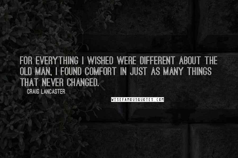 Craig Lancaster Quotes: For everything I wished were different about the old man, I found comfort in just as many things that never changed.