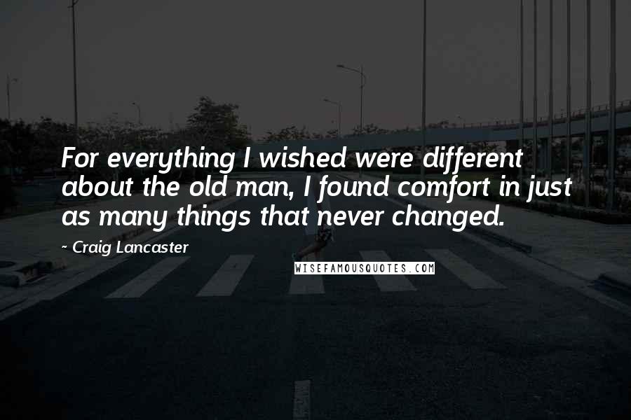 Craig Lancaster Quotes: For everything I wished were different about the old man, I found comfort in just as many things that never changed.