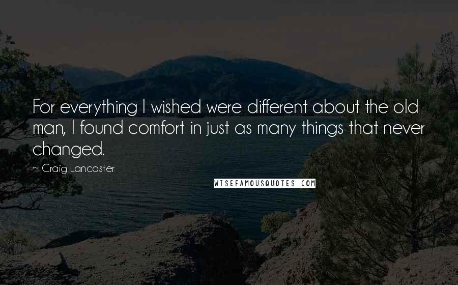 Craig Lancaster Quotes: For everything I wished were different about the old man, I found comfort in just as many things that never changed.