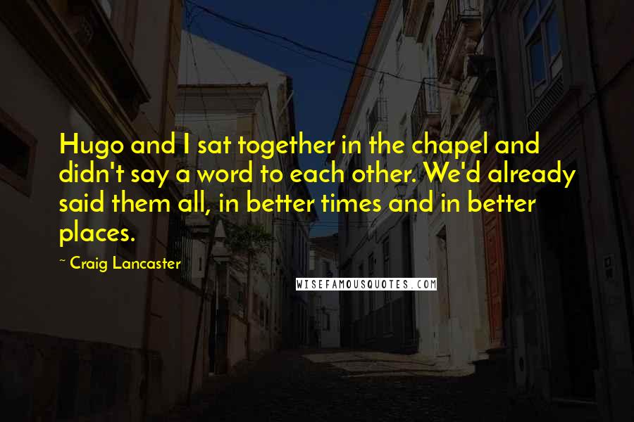 Craig Lancaster Quotes: Hugo and I sat together in the chapel and didn't say a word to each other. We'd already said them all, in better times and in better places.