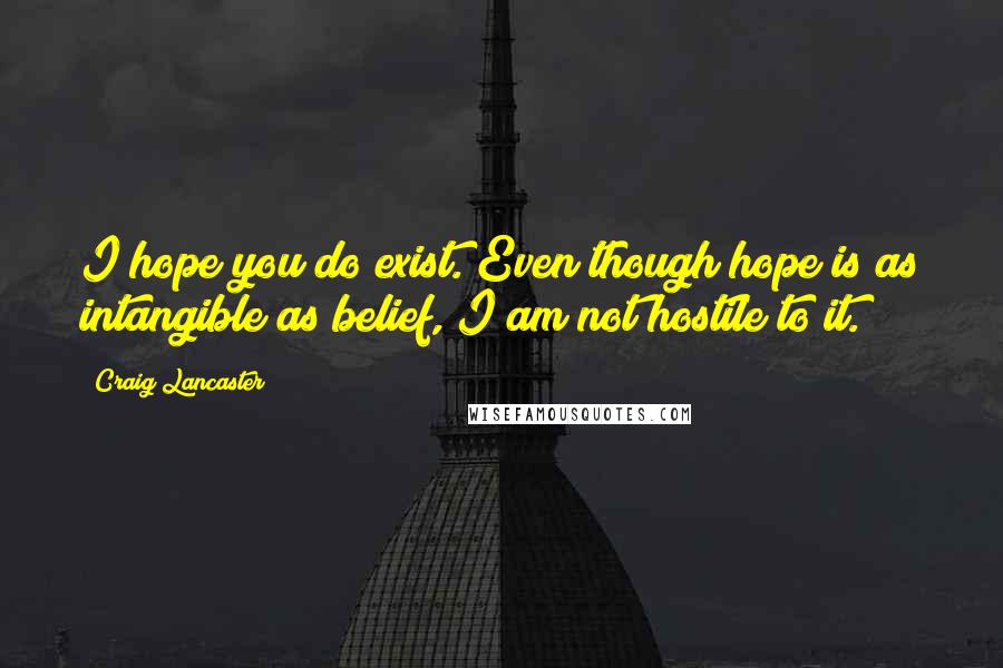 Craig Lancaster Quotes: I hope you do exist. Even though hope is as intangible as belief, I am not hostile to it.