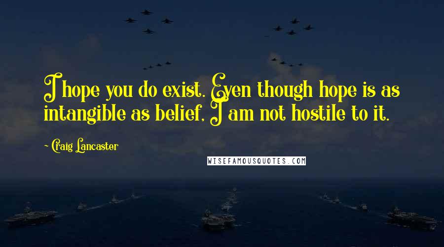 Craig Lancaster Quotes: I hope you do exist. Even though hope is as intangible as belief, I am not hostile to it.