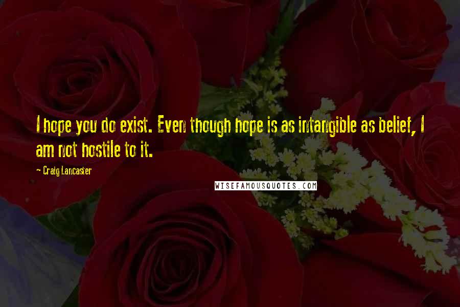 Craig Lancaster Quotes: I hope you do exist. Even though hope is as intangible as belief, I am not hostile to it.