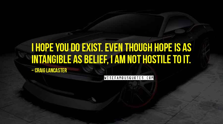 Craig Lancaster Quotes: I hope you do exist. Even though hope is as intangible as belief, I am not hostile to it.