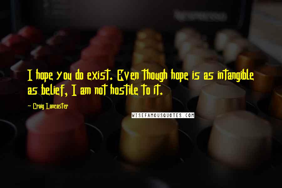 Craig Lancaster Quotes: I hope you do exist. Even though hope is as intangible as belief, I am not hostile to it.