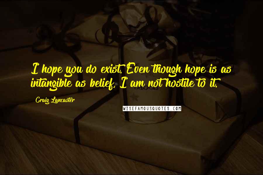 Craig Lancaster Quotes: I hope you do exist. Even though hope is as intangible as belief, I am not hostile to it.