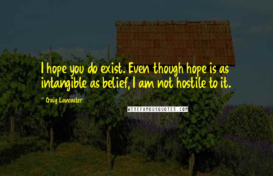 Craig Lancaster Quotes: I hope you do exist. Even though hope is as intangible as belief, I am not hostile to it.
