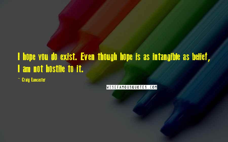 Craig Lancaster Quotes: I hope you do exist. Even though hope is as intangible as belief, I am not hostile to it.